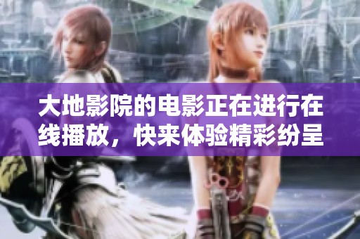 大地影院的电影正在进行在线播放，快来体验精彩纷呈的观影时光吧