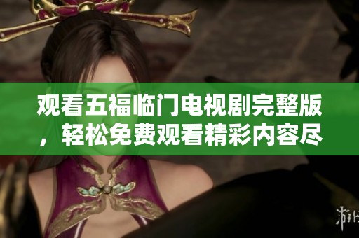 观看五福临门电视剧完整版，轻松免费观看精彩内容尽在其中