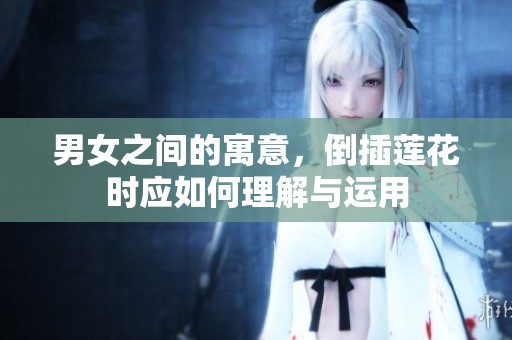 男女之间的寓意，倒插莲花时应如何理解与运用