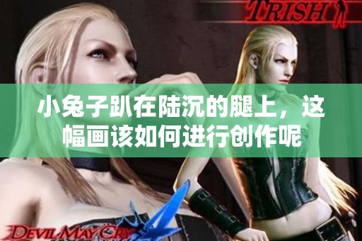 小兔子趴在陆沉的腿上，这幅画该如何进行创作呢