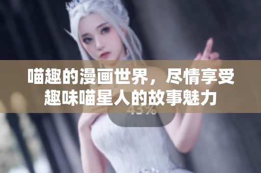 喵趣的漫画世界，尽情享受趣味喵星人的故事魅力