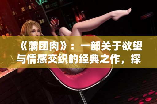 《蒲团肉》：一部关于欲望与情感交织的经典之作，探索人性的复杂之旅。