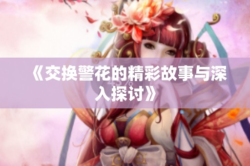 《交换警花的精彩故事与深入探讨》