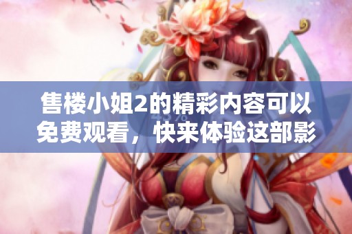 售楼小姐2的精彩内容可以免费观看，快来体验这部影片的独特魅力吧