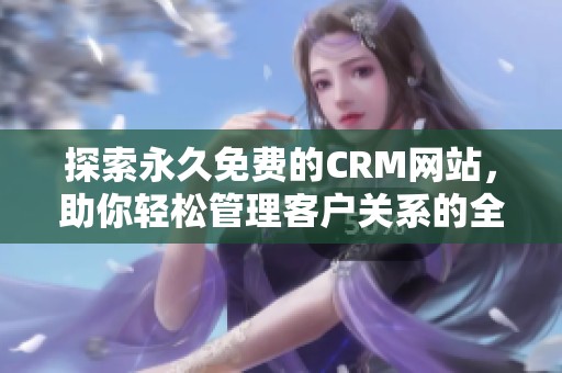 探索永久免费的CRM网站，助你轻松管理客户关系的全新选择