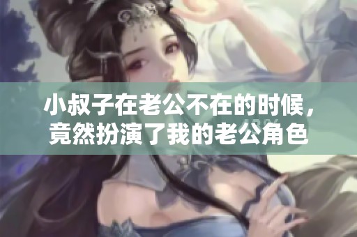 小叔子在老公不在的时候，竟然扮演了我的老公角色