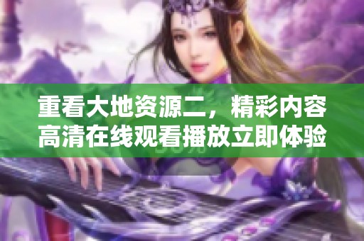 重看大地资源二，精彩内容高清在线观看播放立即体验