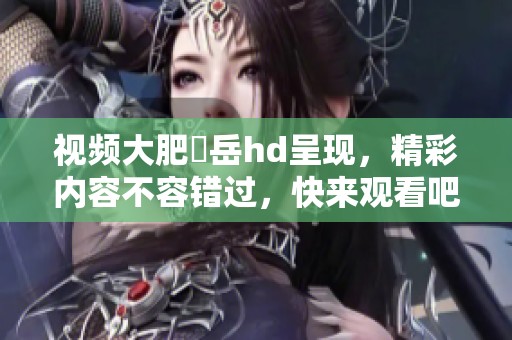 视频大肥坹岳hd呈现，精彩内容不容错过，快来观看吧！