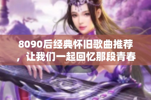 8090后经典怀旧歌曲推荐，让我们一起回忆那段青春岁月