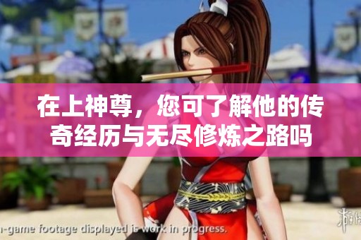 在上神尊，您可了解他的传奇经历与无尽修炼之路吗
