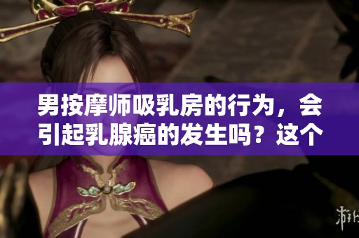 男按摩师吸乳房的行为，会引起乳腺癌的发生吗？这个问题值得深思。