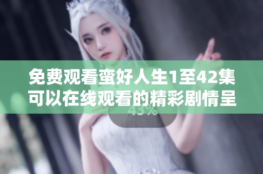 免费观看蛮好人生1至42集可以在线观看的精彩剧情呈现