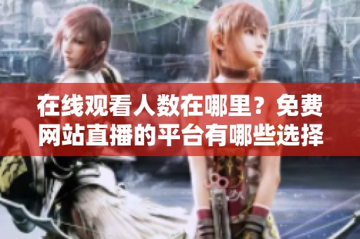 在线观看人数在哪里？免费网站直播的平台有哪些选择？