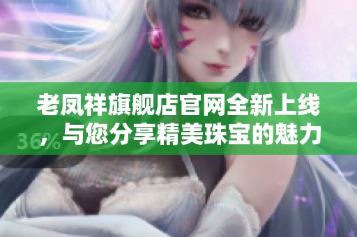 老凤祥旗舰店官网全新上线，与您分享精美珠宝的魅力和价值。