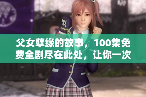 父女孽缘的故事，100集免费全剧尽在此处，让你一次看个够