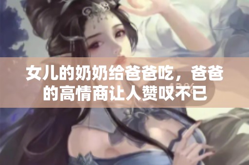 女儿的奶奶给爸爸吃，爸爸的高情商让人赞叹不已