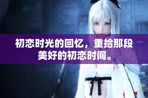 初恋时光的回忆，重拾那段美好的初恋时间。