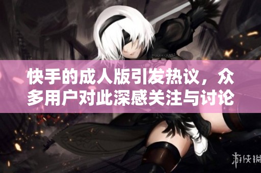 快手的**版引发热议，众多用户对此深感关注与讨论
