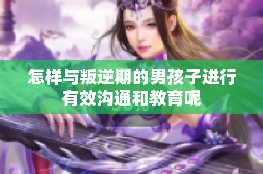 怎样与叛逆期的男孩子进行有效沟通和教育呢