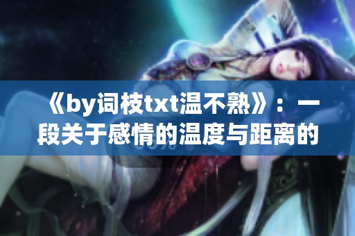 《by词枝txt温不熟》：一段关于感情的温度与距离的探索之旅