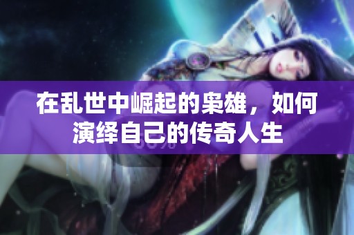 在乱世中崛起的枭雄，如何演绎自己的传奇人生