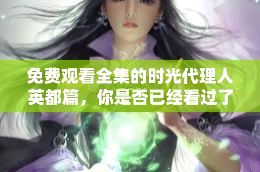 免费观看全集的时光代理人英都篇，你是否已经看过了呢？