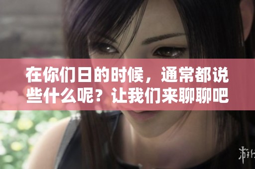 在你们日的时候，通常都说些什么呢？让我们来聊聊吧！