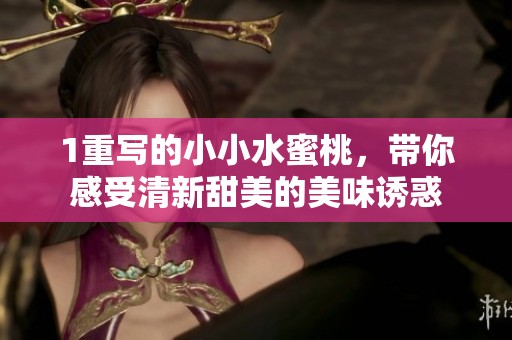 1重写的小小水蜜桃，带你感受清新甜美的美味诱惑