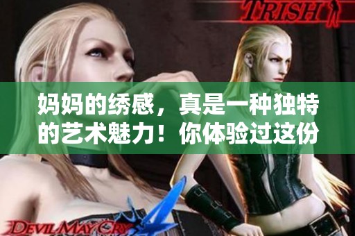 妈妈的绣感，真是一种独特的艺术魅力！你体验过这份感觉吗？