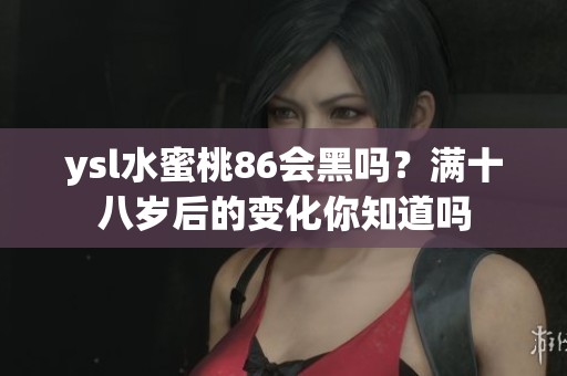 ysl水蜜桃86会黑吗？满十八岁后的变化你知道吗