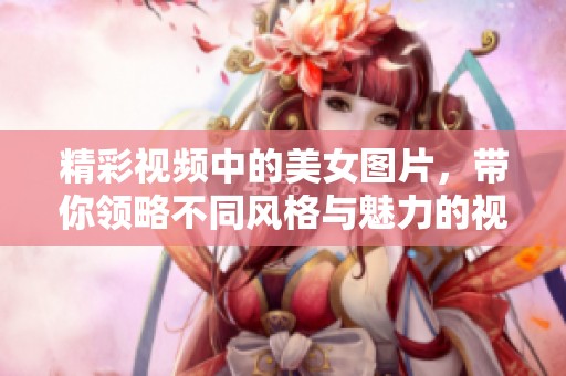 精彩视频中的美女图片，带你领略不同风格与魅力的视觉盛宴