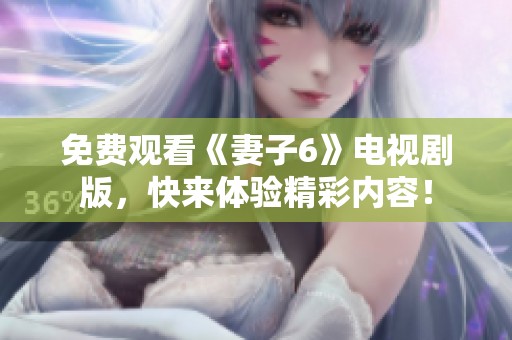 免费观看《妻子6》电视剧版，快来体验精彩内容！