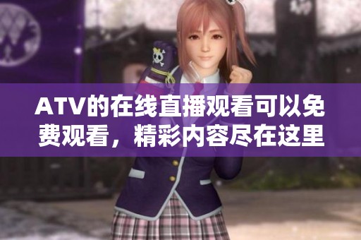 ATV的在线直播观看可以免费观看，精彩内容尽在这里随时享受