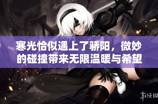 寒光恰似遇上了骄阳，微妙的碰撞带来无限温暖与希望