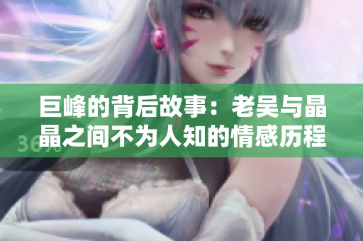 巨峰的背后故事：老吴与晶晶之间不为人知的情感历程