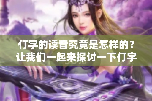 仃字的读音究竟是怎样的？让我们一起来探讨一下仃字怎么读吧。