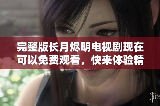 完整版长月烬明电视剧现在可以免费观看，快来体验精彩剧情吧