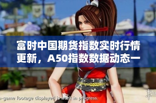 富时中国期货指数实时行情更新，A50指数数据动态一览