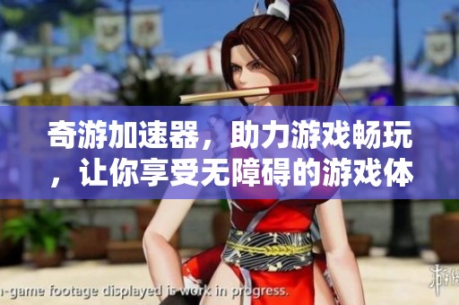 奇游加速器，助力游戏畅玩，让你享受无障碍的游戏体验