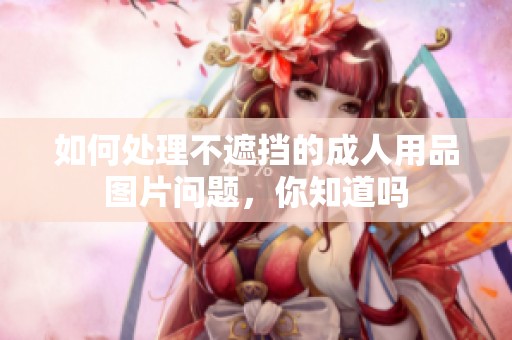 如何处理不遮挡的**用品图片问题，你知道吗
