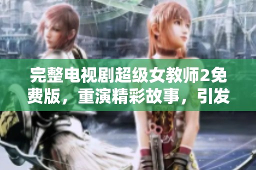 完整电视剧超级女教师2免费版，重演精彩故事，引发热议与关注