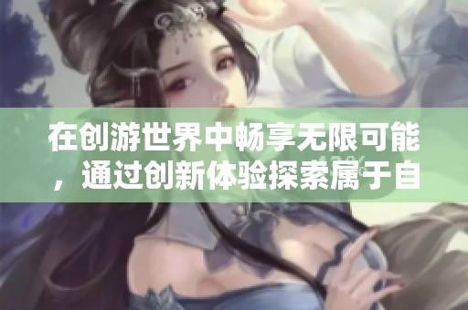 在创游世界中畅享无限可能，通过创新体验探索属于自己的梦想旅程
