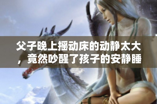父子晚上摇动床的动静太大，竟然吵醒了孩子的安静睡眠