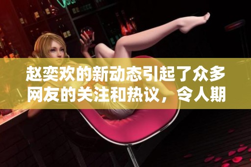 赵奕欢的新动态引起了众多网友的关注和热议，令人期待不已。
