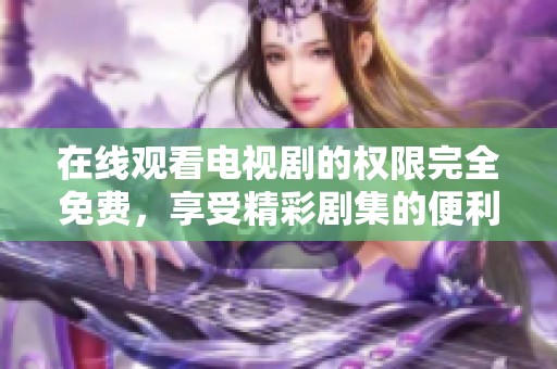 在线观看电视剧的权限完全免费，享受精彩剧集的便利体验
