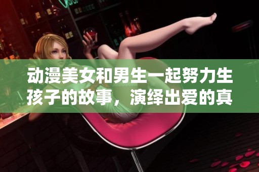 动漫美女和男生一起努力生孩子的故事，演绎出爱的真谛与奋斗的意义