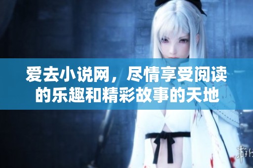 爱去小说网，尽情享受阅读的乐趣和精彩故事的天地