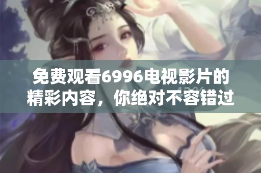 免费观看6996电视影片的精彩内容，你绝对不容错过！