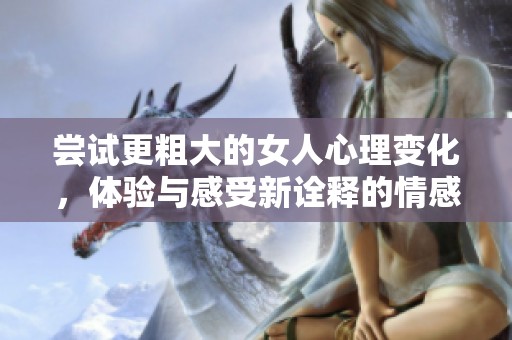 尝试更粗大的女人心理变化，体验与感受新诠释的情感世界