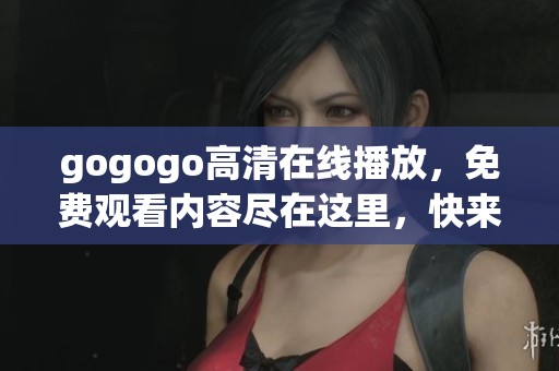 gogogo高清在线播放，免费观看内容尽在这里，快来体验吧